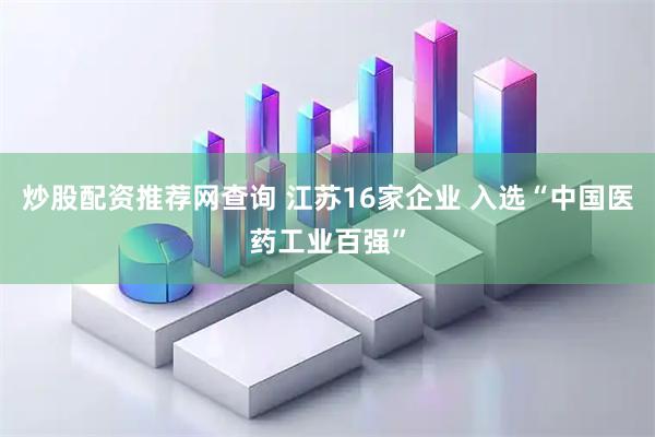 炒股配资推荐网查询 江苏16家企业 入选“中国医药工业百强”