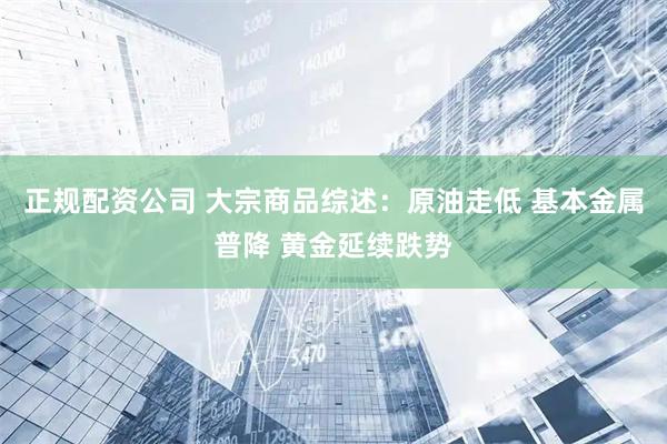 正规配资公司 大宗商品综述：原油走低 基本金属普降 黄金延续跌势