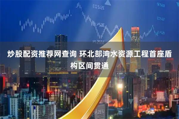 炒股配资推荐网查询 环北部湾水资源工程首座盾构区间贯通