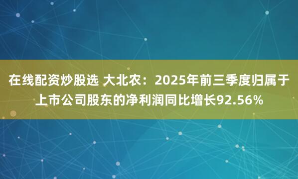 在线配资炒股选 大北农:2025年前三季度归属于上市公司股东的净利润同比增长92.56%