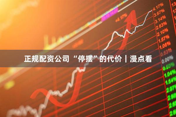 正规配资公司 “停摆”的代价|漫点看