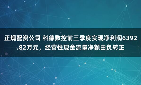 正规配资公司 科德数控前三季度实现净利润6392.82万元,经营性现金流量净额由负转正