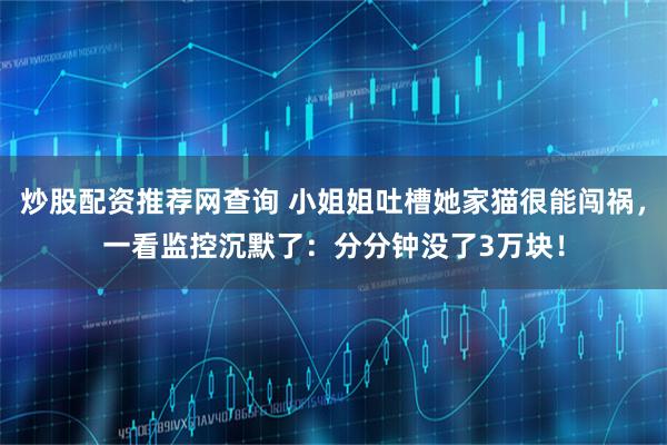 炒股配资推荐网查询 小姐姐吐槽她家猫很能闯祸,一看监控沉默了:分分钟没了3万块!