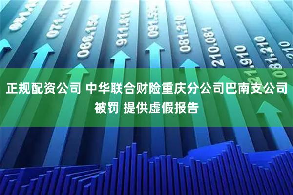 正规配资公司 中华联合财险重庆分公司巴南支公司被罚 提供虚假报告