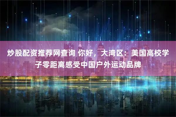 炒股配资推荐网查询 你好，大湾区：美国高校学子零距离感受中国户外运动品牌