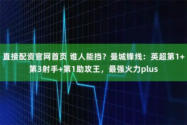 直接配资官网首页 谁人能挡？曼城锋线：英超第1+第3射手+第1助攻王，最强火力plus