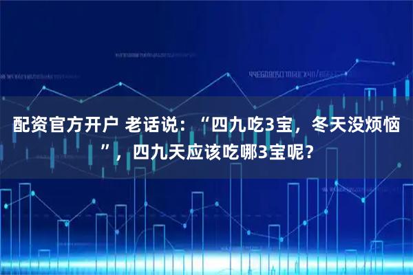 配资官方开户 老话说：“四九吃3宝，冬天没烦恼”，四九天应该吃哪3宝呢？