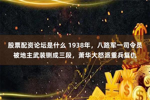 股票配资论坛是什么 1938年，八路军一司令员被地主武装铡成三段，萧华大怒派重兵复仇
