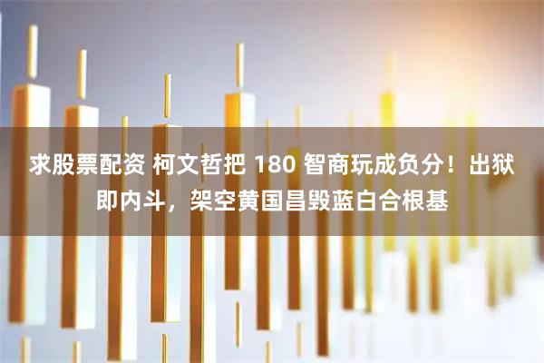 求股票配资 柯文哲把 180 智商玩成负分！出狱即内斗，架空黄国昌毁蓝白合根基