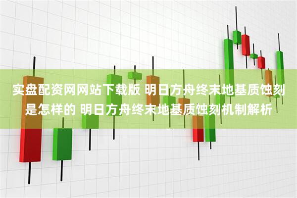 实盘配资网网站下载版 明日方舟终末地基质蚀刻是怎样的 明日方舟终末地基质蚀刻机制解析