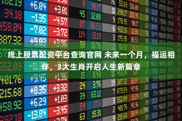线上股票配资平台查询官网 未来一个月，福运相伴，3大生肖开启人生新篇章