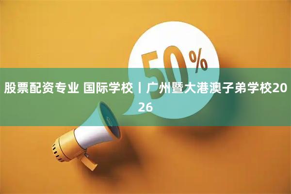 股票配资专业 国际学校丨广州暨大港澳子弟学校2026
