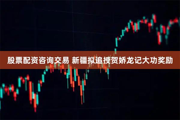 股票配资咨询交易 新疆拟追授贺娇龙记大功奖励