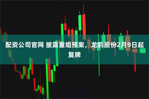 配资公司官网 披露重组预案，龙韵股份2月9日起复牌