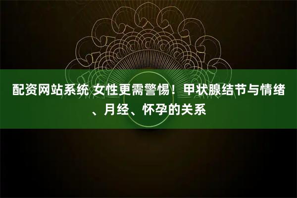 配资网站系统 女性更需警惕！甲状腺结节与情绪、月经、怀孕的关系