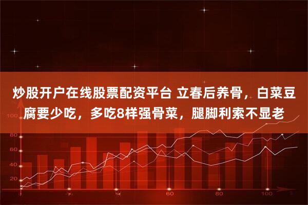 炒股开户在线股票配资平台 立春后养骨,白菜豆腐要少吃,多吃8样强骨菜,腿脚利索不显老