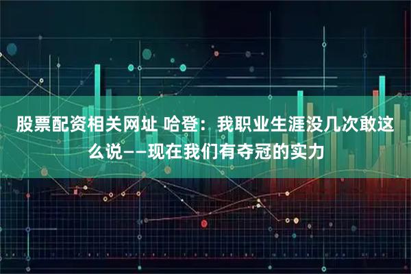 股票配资相关网址 哈登：我职业生涯没几次敢这么说——现在我们有夺冠的实力