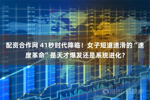 配资合作网 41秒时代降临!女子短道速滑的“速度革命”是天才爆发还是系统进化?