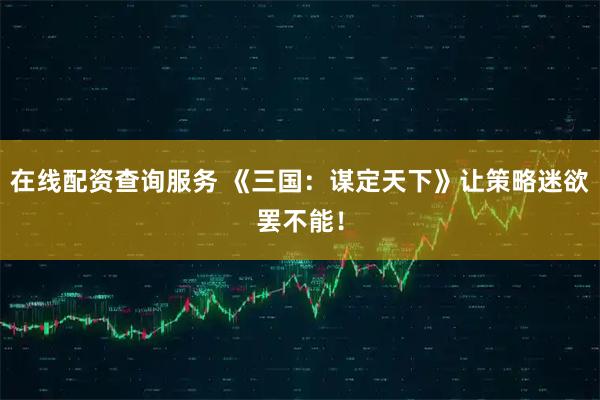在线配资查询服务 《三国:谋定天下》让策略迷欲罢不能!