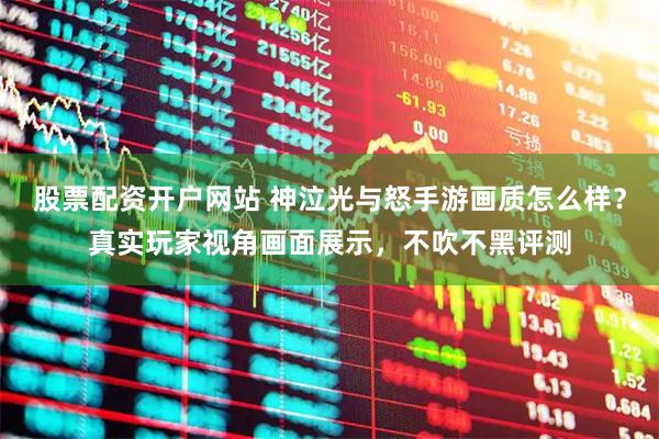 股票配资开户网站 神泣光与怒手游画质怎么样？真实玩家视角画面展示，不吹不黑评测