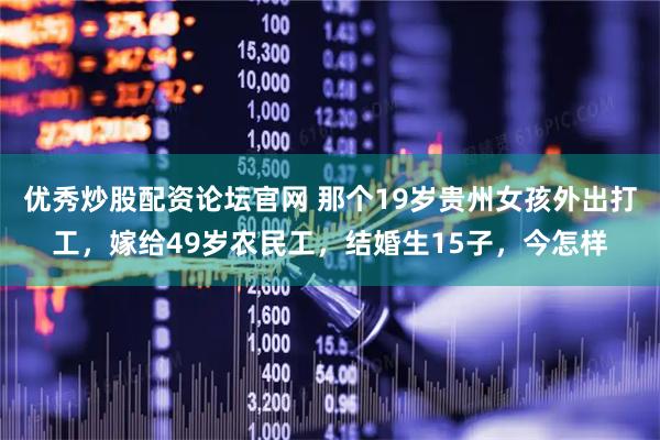 优秀炒股配资论坛官网 那个19岁贵州女孩外出打工,嫁给49岁农民工,结婚生15子,今怎样