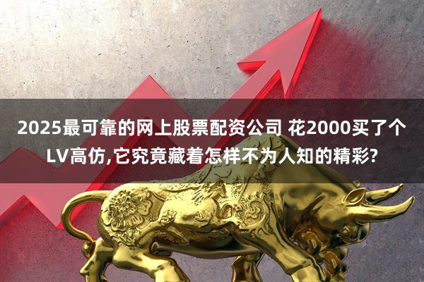 2025最可靠的网上股票配资公司 花2000买了个LV高仿,它究竟藏着怎样不为人知的精彩?