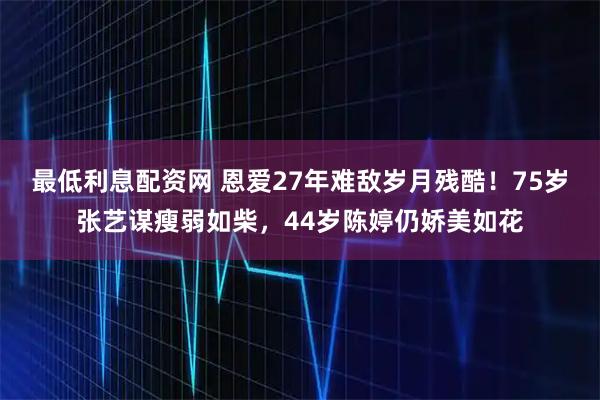 最低利息配资网 恩爱27年难敌岁月残酷!75岁张艺谋瘦弱如柴,44岁陈婷仍娇美如花