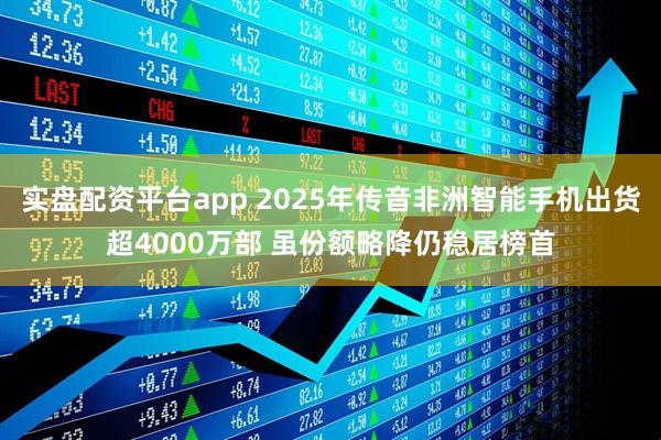实盘配资平台app 2025年传音非洲智能手机出货超4000万部 虽份额略降仍稳居榜首