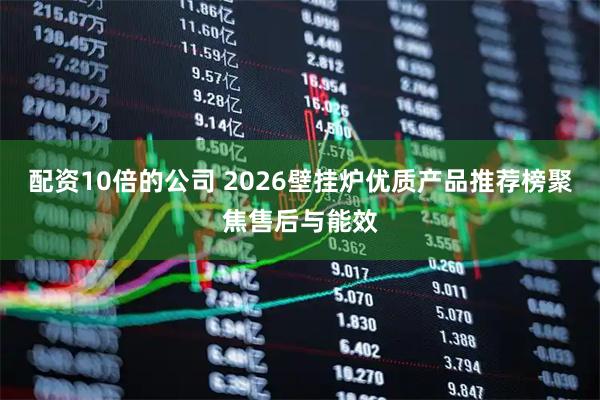 配资10倍的公司 2026壁挂炉优质产品推荐榜聚焦售后与能效
