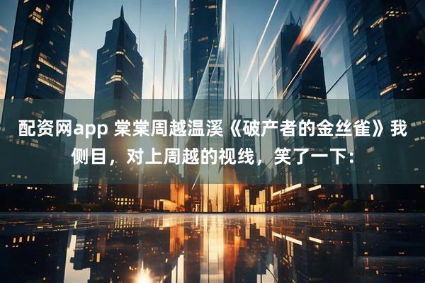 配资网app 棠棠周越温溪《破产者的金丝雀》我侧目,对上周越的视线,笑了一下: