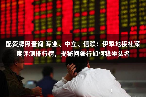 配资牌照查询 专业、中立、信赖:伊犁地接社深度评测排行榜,揭秘问疆行如何稳坐头名