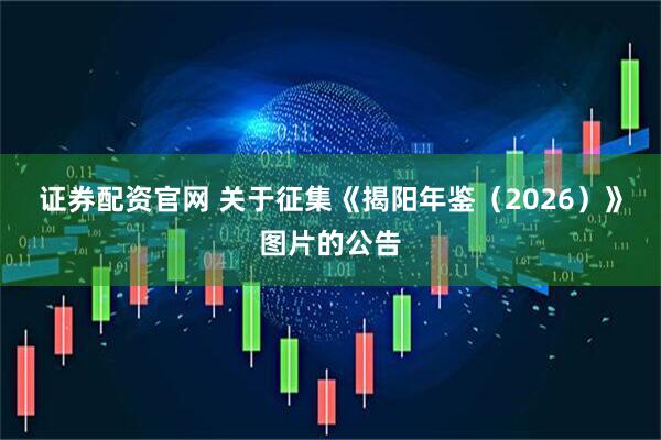 证券配资官网 关于征集《揭阳年鉴(2026)》图片的公告