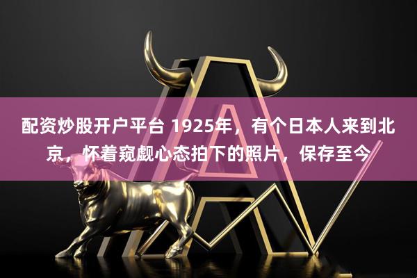 配资炒股开户平台 1925年，有个日本人来到北京，怀着窥觑心态拍下的照片，保存至今