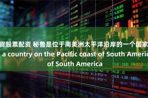 炒股配资股票配资 秘鲁是位于南美洲太平洋沿岸的一个国家 PERU is a country on the Pacific coast of South America