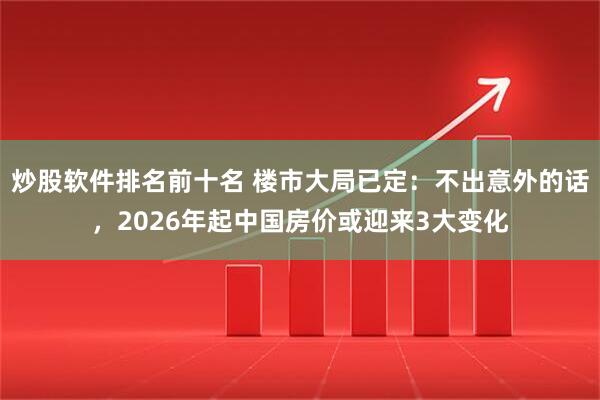炒股软件排名前十名 楼市大局已定：不出意外的话，2026年起中国房价或迎来3大变化