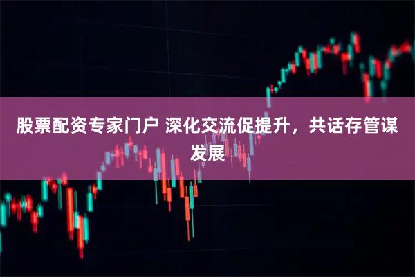 股票配资专家门户 深化交流促提升，共话存管谋发展