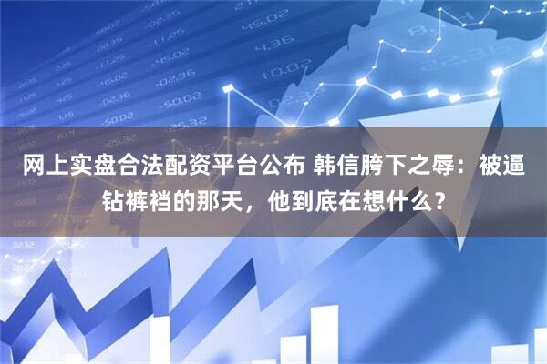 网上实盘合法配资平台公布 韩信胯下之辱：被逼钻裤裆的那天，他到底在想什么？