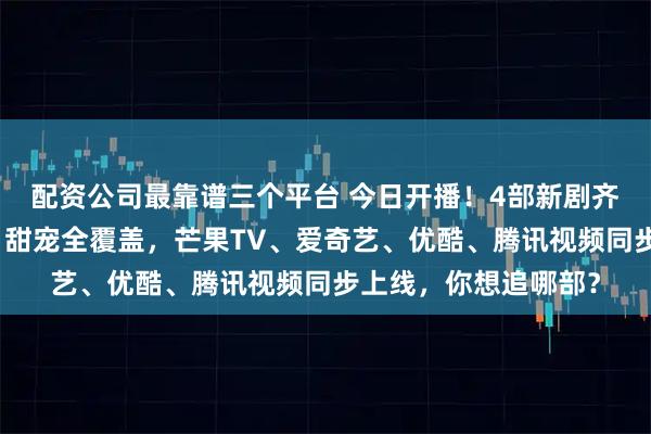 配资公司最靠谱三个平台 今日开播!4部新剧齐上线,奇幻、悬疑、甜宠全覆盖,芒果TV、爱奇艺、优酷、腾讯视频同步上线,你想追哪部?