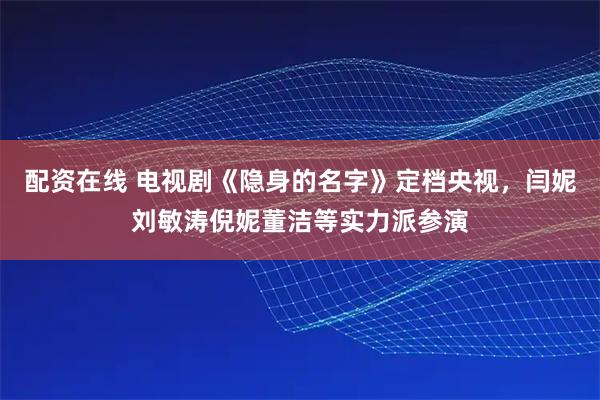 配资在线 电视剧《隐身的名字》定档央视，闫妮刘敏涛倪妮董洁等实力派参演