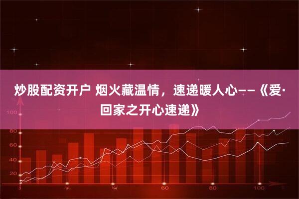 炒股配资开户 烟火藏温情,速递暖人心——《爱·回家之开心速递》