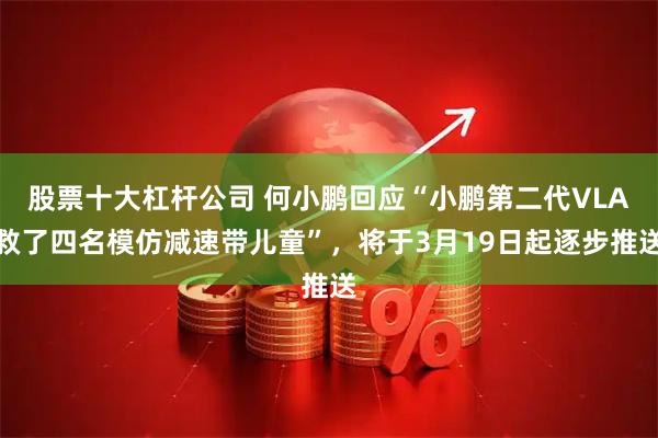 股票十大杠杆公司 何小鹏回应“小鹏第二代VLA救了四名模仿减速带儿童”，将于3月19日起逐步推送