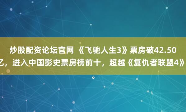 炒股配资论坛官网 《飞驰人生3》票房破42.50亿,进入中国影史票房榜前十,超越《复仇者联盟4》。
