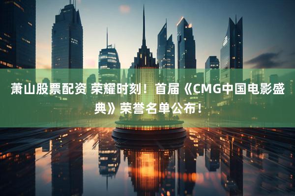 萧山股票配资 荣耀时刻!首届《CMG中国电影盛典》荣誉名单公布!