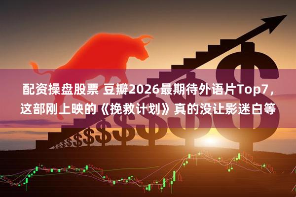 配资操盘股票 豆瓣2026最期待外语片Top7，这部刚上映的《挽救计划》真的没让影迷白等