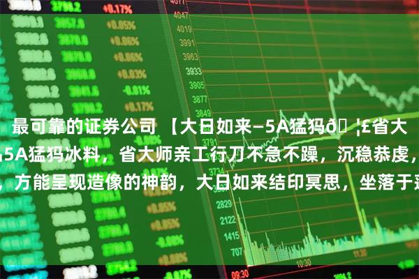 最可靠的证券公司 【大日如来—5A猛犸🦣省大师全品造像】臻选极品5A猛犸冰料，省大师亲工行刀不急不躁，沉稳恭虔，唯有平心静气的雕刻，方能呈现造像的神韵，大日如来结印冥思，坐落于莲台之上，含蓄的神态中充盈着慈悲与平和！#舌尖的春日序章# #佛像#