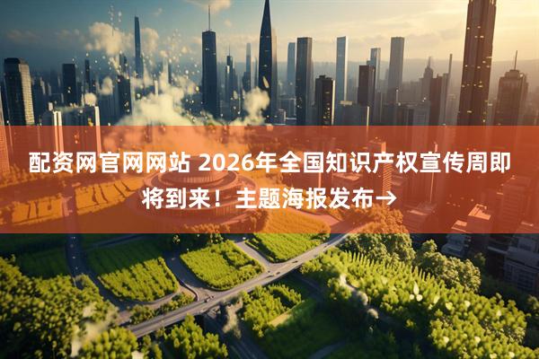 配资网官网网站 2026年全国知识产权宣传周即将到来!主题海报发布→