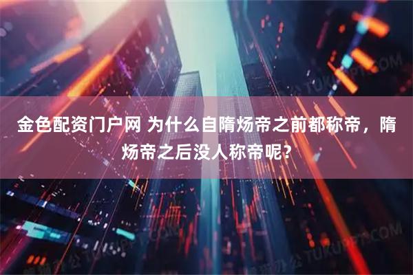 金色配资门户网 为什么自隋炀帝之前都称帝，隋炀帝之后没人称帝呢？