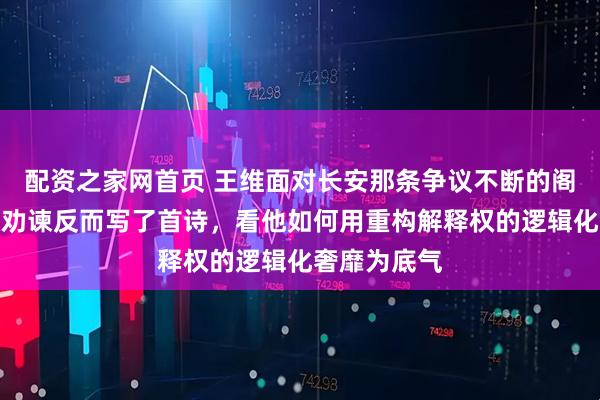 配资之家网首页 王维面对长安那条争议不断的阁道，不仅没劝谏反而写了首诗，看他如何用重构解释权的逻辑化奢靡为底气