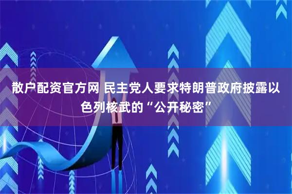 散户配资官方网 民主党人要求特朗普政府披露以色列核武的“公开秘密”