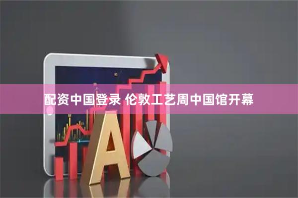 配资中国登录 伦敦工艺周中国馆开幕